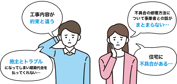 工事内容が約束と違う／不具合の修理方法について事業者との話がまとまらない／施主とトラブルになってしまい建築代金を払ってくれない／住宅に不具合がある